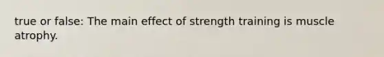 true or false: The main effect of strength training is muscle atrophy.