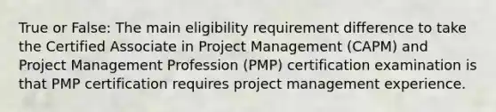 True or False: The main eligibility requirement difference to take the Certified Associate in Project Management (CAPM) and Project Management Profession (PMP) certification examination is that PMP certification requires project management experience.