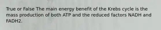 True or False The main energy benefit of the Krebs cycle is the mass production of both ATP and the reduced factors NADH and FADH2.