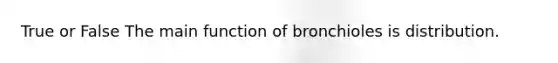 True or False The main function of bronchioles is distribution.