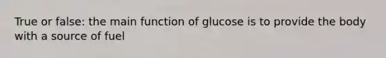 True or false: the main function of glucose is to provide the body with a source of fuel