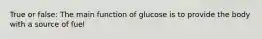 True or false: The main function of glucose is to provide the body with a source of fuel