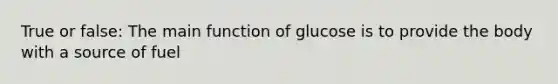 True or false: The main function of glucose is to provide the body with a source of fuel