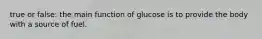 true or false: the main function of glucose is to provide the body with a source of fuel.