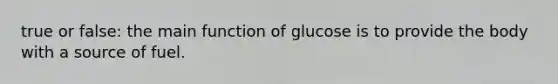 true or false: the main function of glucose is to provide the body with a source of fuel.