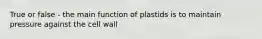 True or false - the main function of plastids is to maintain pressure against the cell wall