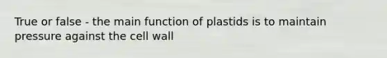 True or false - the main function of plastids is to maintain pressure against the cell wall