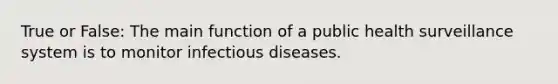 True or False: The main function of a public health surveillance system is to monitor infectious diseases.