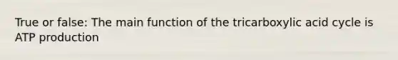 True or false: The main function of the tricarboxylic acid cycle is ATP production