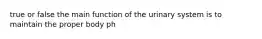 true or false the main function of the urinary system is to maintain the proper body ph