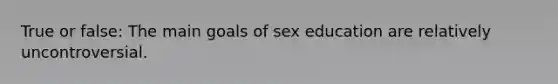 True or false: The main goals of sex education are relatively uncontroversial.