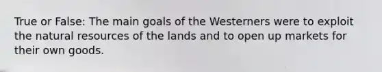 True or False: The main goals of the Westerners were to exploit the natural resources of the lands and to open up markets for their own goods.