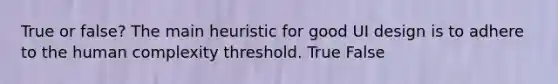 True or false? The main heuristic for good UI design is to adhere to the human complexity threshold. True False