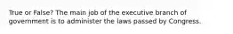 True or False? The main job of the executive branch of government is to administer the laws passed by Congress.