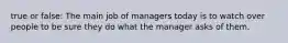 true or false: The main job of managers today is to watch over people to be sure they do what the manager asks of them.