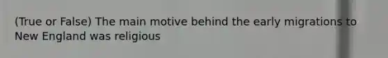 (True or False) The main motive behind the early migrations to New England was religious