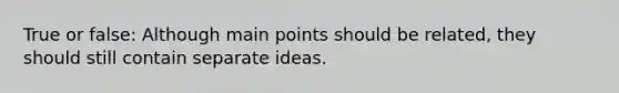 True or false: Although main points should be related, they should still contain separate ideas.