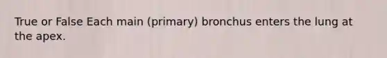 True or False Each main (primary) bronchus enters the lung at the apex.