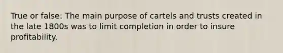 True or false: The main purpose of cartels and trusts created in the late 1800s was to limit completion in order to insure profitability.