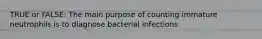 TRUE or FALSE: The main purpose of counting immature neutrophils is to diagnose bacterial infections