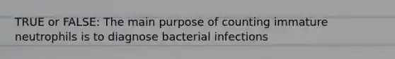 TRUE or FALSE: The main purpose of counting immature neutrophils is to diagnose bacterial infections