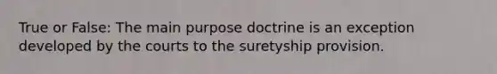 True or False: The main purpose doctrine is an exception developed by the courts to the suretyship provision.