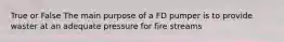 True or False The main purpose of a FD pumper is to provide waster at an adequate pressure for fire streams