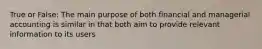True or False: The main purpose of both financial and managerial accounting is similar in that both aim to provide relevant information to its users