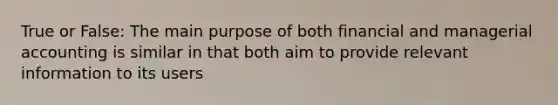 True or False: The main purpose of both financial and managerial accounting is similar in that both aim to provide relevant information to its users