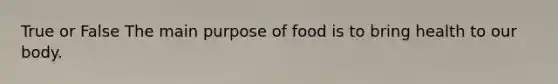 True or False The main purpose of food is to bring health to our body.