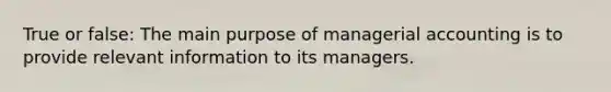 True or false: The main purpose of managerial accounting is to provide relevant information to its managers.