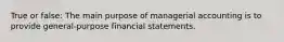 True or false: The main purpose of managerial accounting is to provide general-purpose financial statements.