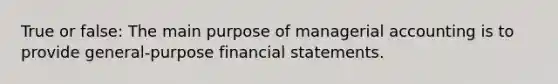 True or false: The main purpose of managerial accounting is to provide general-purpose financial statements.