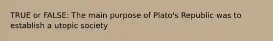 TRUE or FALSE: The main purpose of Plato's Republic was to establish a utopic society