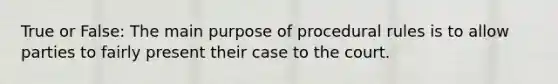 True or False: The main purpose of procedural rules is to allow parties to fairly present their case to the court.