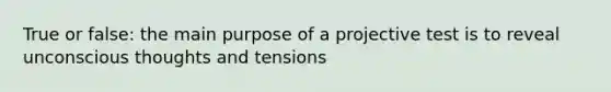 True or false: the main purpose of a projective test is to reveal unconscious thoughts and tensions