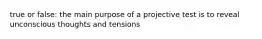 true or false: the main purpose of a projective test is to reveal unconscious thoughts and tensions