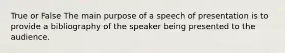 True or False The main purpose of a speech of presentation is to provide a bibliography of the speaker being presented to the audience.