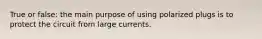 True or false: the main purpose of using polarized plugs is to protect the circuit from large currents.