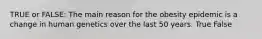 TRUE or FALSE: The main reason for the obesity epidemic is a change in human genetics over the last 50 years. True False