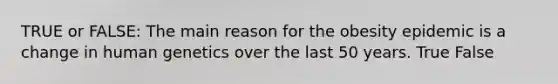 TRUE or FALSE: The main reason for the obesity epidemic is a change in human genetics over the last 50 years. True False