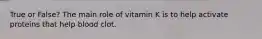 True or False? The main role of vitamin K is to help activate proteins that help blood clot.