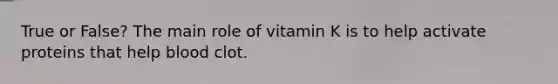 True or False? The main role of vitamin K is to help activate proteins that help blood clot.