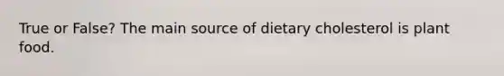 True or False? The main source of dietary cholesterol is plant food.