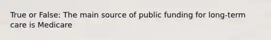 True or False: The main source of public funding for long-term care is Medicare