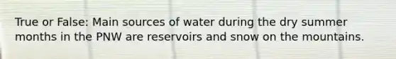 True or False: Main sources of water during the dry summer months in the PNW are reservoirs and snow on the mountains.