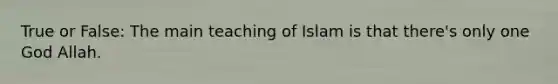 True or False: The main teaching of Islam is that there's only one God Allah.