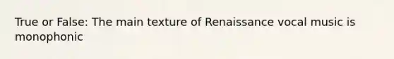 True or False: The main texture of Renaissance vocal music is monophonic