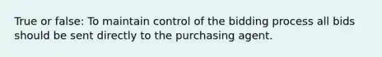 True or false: To maintain control of the bidding process all bids should be sent directly to the purchasing agent.