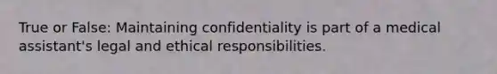 True or False: Maintaining confidentiality is part of a medical assistant's legal and ethical responsibilities.